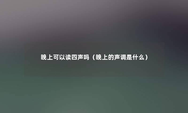 晚上可以读四声吗（晚上的声调是什么）