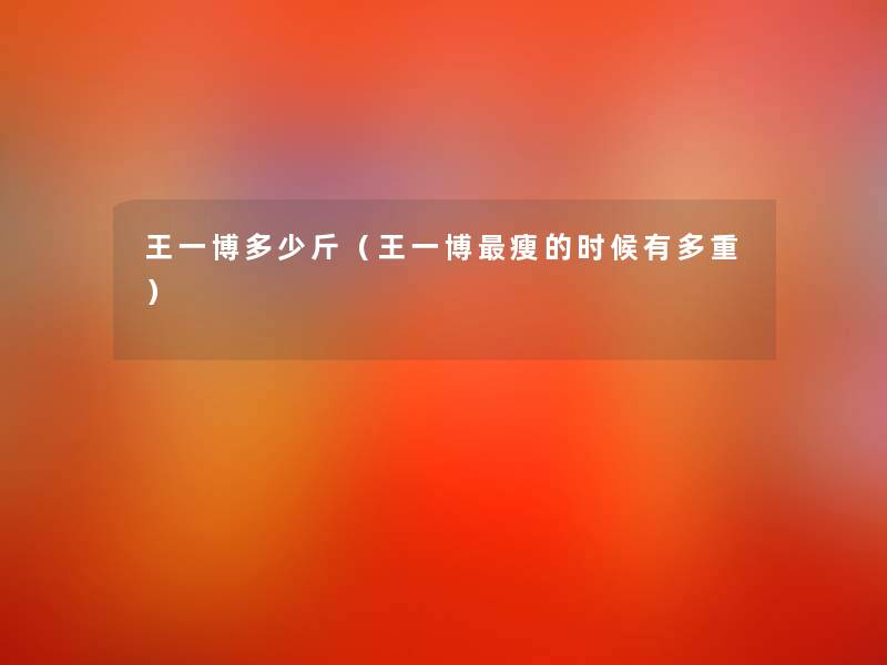 王一博多少斤（王一博瘦的时候有多重）