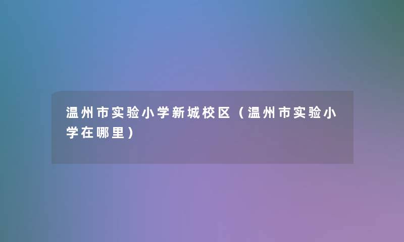 温州市实验小学新城校区(温州市实验小学在哪里) 温州市实验小学新城校区(温州市实验小学在哪里)