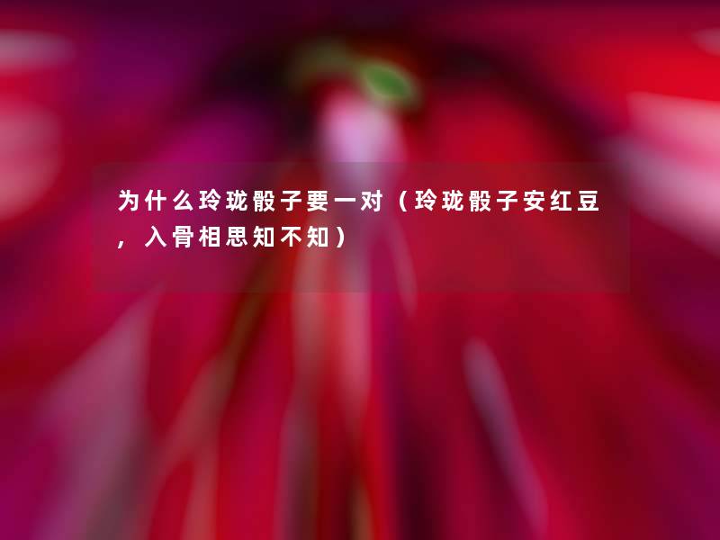 为什么玲珑骰子要一对(玲珑骰子安红豆,入骨相思知不知) 为什么玲珑骰子要一对(玲珑骰子安红豆,入骨相思知不知)