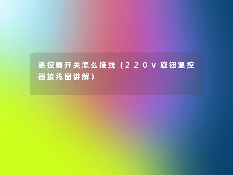 温控器开关怎么接线(220v旋钮温控器接线图讲解) 温控器开关怎么接线(220v旋钮温控器接线图讲解)