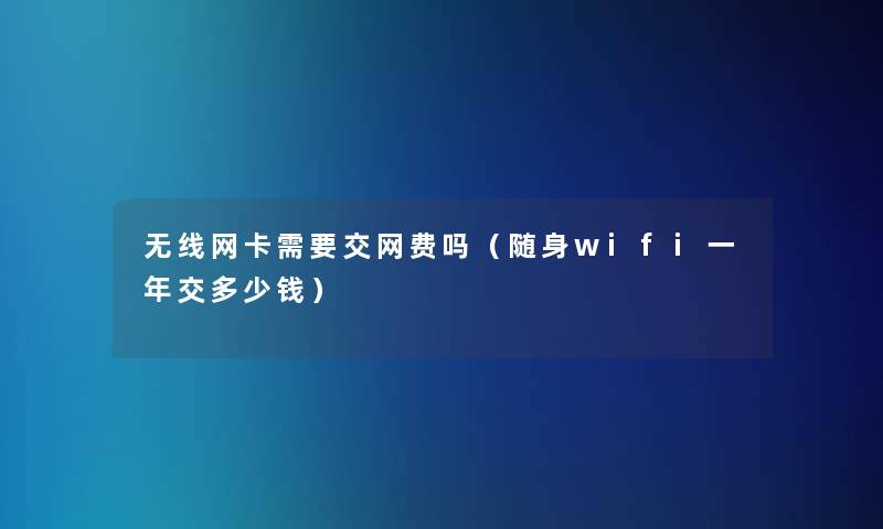 无线网卡需要交网费吗(随身wifi一年交多少钱) 无线网卡需要交网费吗(随身wifi一年交多少钱)