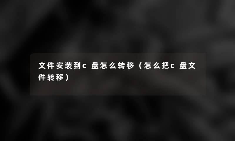 文件安装到c盘怎么转移(怎么把c盘文件转移) 文件安装到c盘怎么转移(怎么把c盘文件转移)