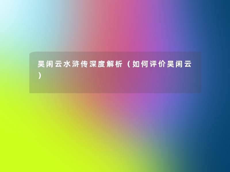 吴闲云水浒传深度解析(如何评价吴闲云) 吴闲云水浒传深度解析(如何评价吴闲云)