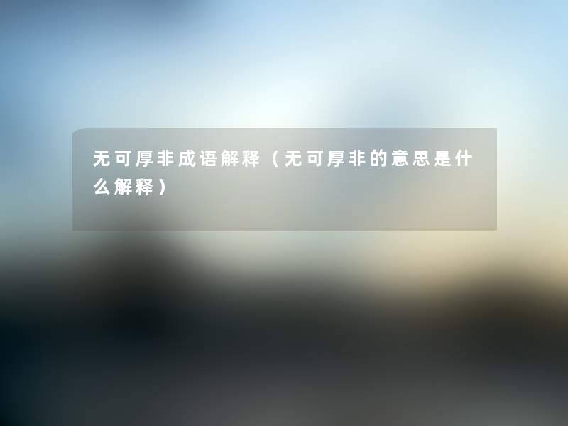 无可厚非成语解释(无可厚非的意思是什么解释) 无可厚非成语解释(无可厚非的意思是什么解释)