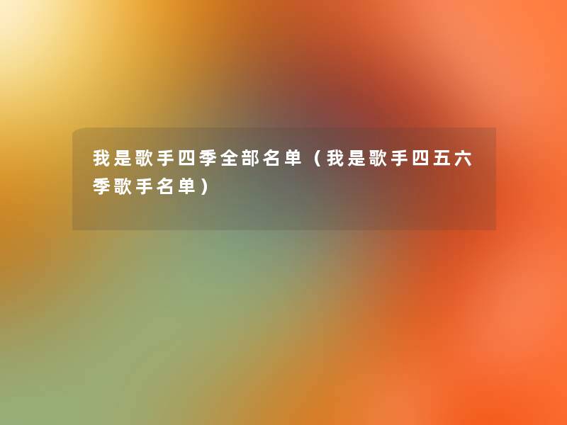 我是歌手四季整理的名单(我是歌手四五六季歌手名单) 我是歌手四季整理的名单(我是歌手四五六季歌手名单)