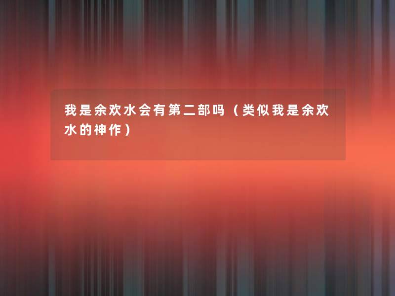 我是余欢水会有第二部吗(类似我是余欢水的神作) 我是余欢水会有第二部吗(类似我是余欢水的神作)