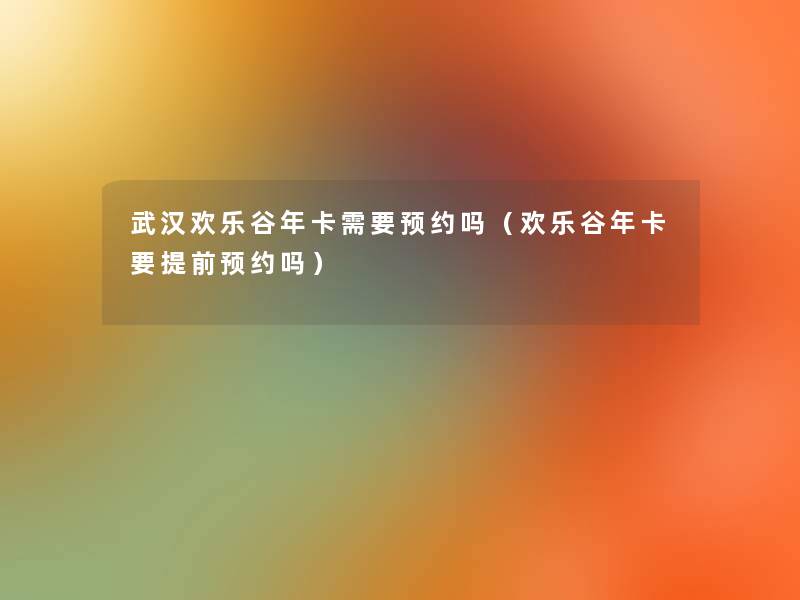 武汉欢乐谷年卡需要预约吗(欢乐谷年卡要提前预约吗) 武汉欢乐谷年卡需要预约吗(欢乐谷年卡要提前预约吗)