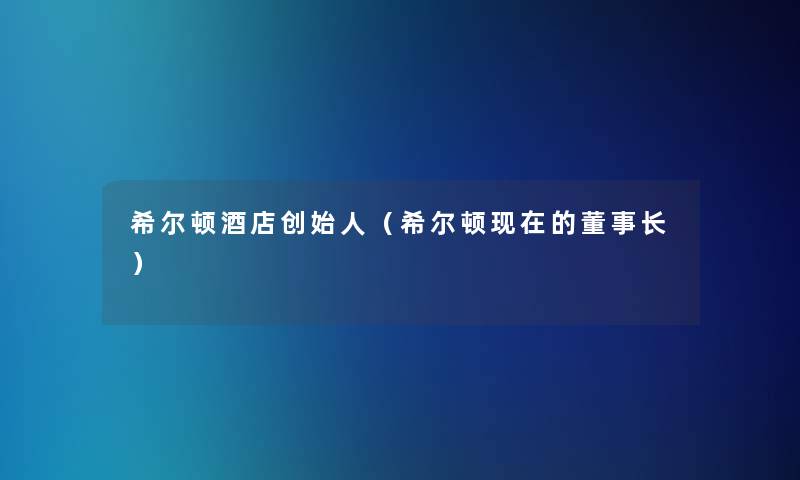 希尔顿酒店创始人(希尔顿的董事长想象中哈) 希尔顿酒店创始人(希尔顿的董事长想象中哈)