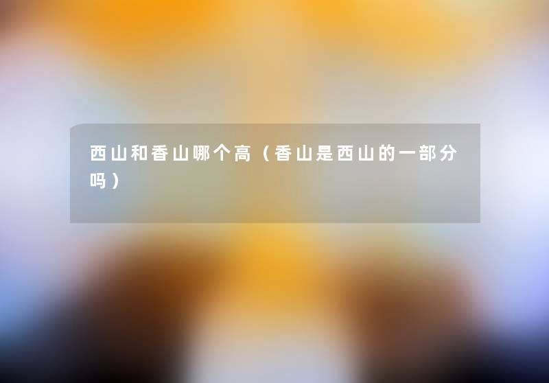 西山和香山哪个高(香山是西山的一部分吗) 西山和香山哪个高(香山是西山的一部分吗)
