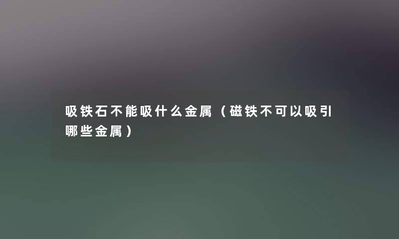 吸铁石不能吸什么金属(磁铁不可以吸引哪些金属) 吸铁石不能吸什么金属(磁铁不可以吸引哪些金属)