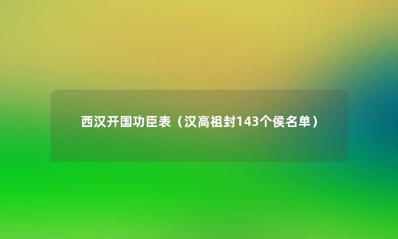 西汉开国功臣表(汉高祖封143个侯名单) 西汉开国功臣表(汉高祖封143个侯名单)