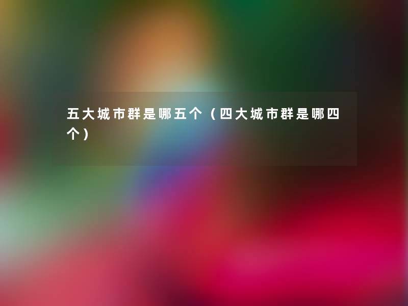 五大城市群是哪五个(四大城市群是哪四个) 五大城市群是哪五个(四大城市群是哪四个)