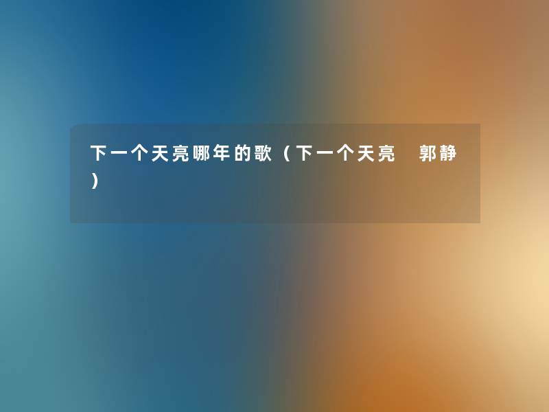 下一个天亮哪年的歌(下一个天亮 郭静) 下一个天亮哪年的歌(下一个天亮 郭静)