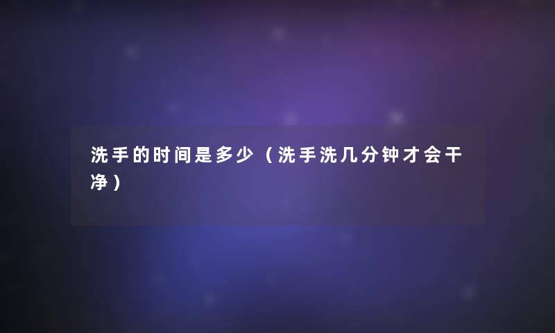 洗手的时间是多少（洗手洗几分钟才会干净）