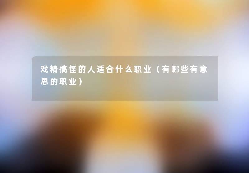 戏精搞怪的人适合什么职业(有哪些有意思的职业) 戏精搞怪的人适合什么职业(有哪些有意思的职业)