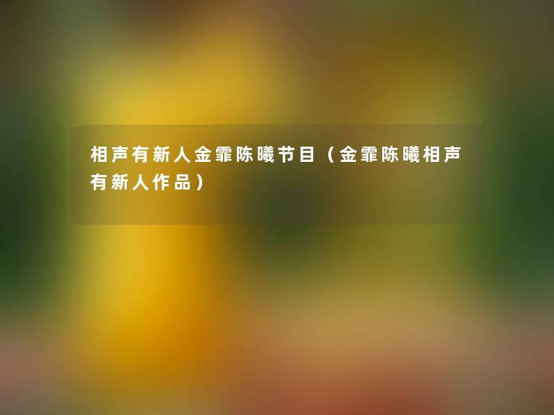 相声有新人金霏陈曦节目(金霏陈曦相声有新人作品) 相声有新人金霏陈曦节目(金霏陈曦相声有新人作品)