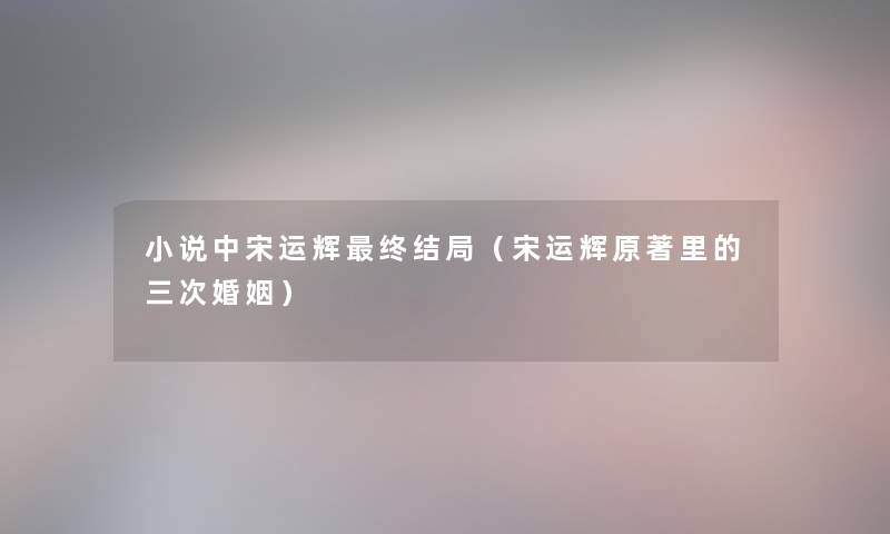 小说中宋运辉终结局(宋运辉原著里的三次婚姻) 小说中宋运辉终结局(宋运辉原著里的三次婚姻)