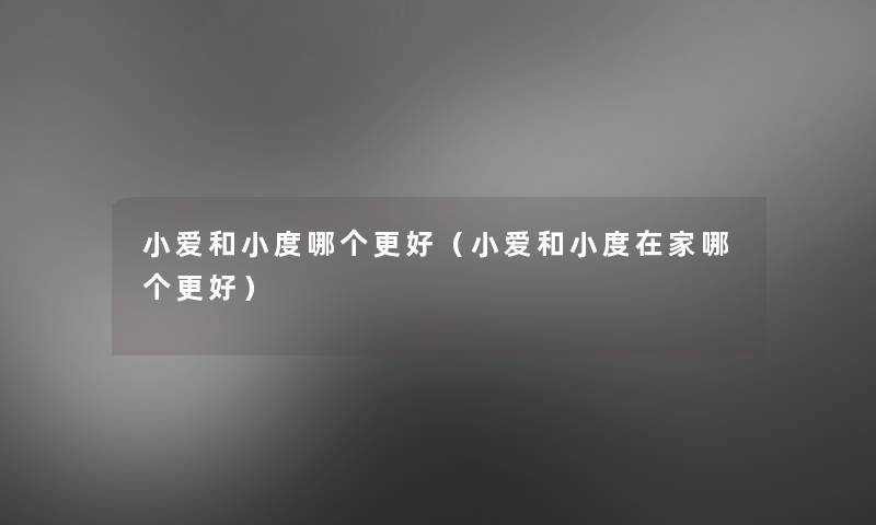小爱和小度哪个更好(小爱和小度在家哪个更好) 小爱和小度哪个更好(小爱和小度在家哪个更好)
