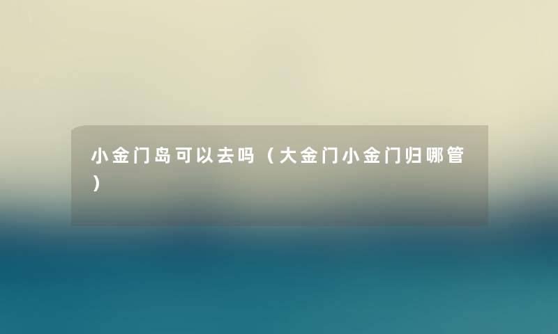 小金门岛可以去吗（大金门小金门归哪管）