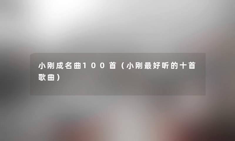 小刚成名曲几首(小刚好听的十首歌曲) 小刚成名曲几首(小刚好听的十首歌曲)