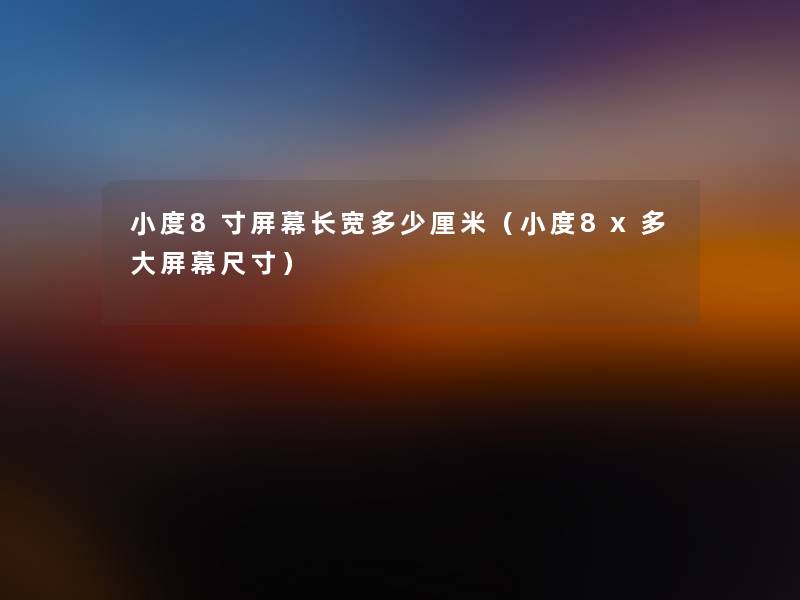 小度8寸屏幕长宽多少厘米（小度8x多大屏幕尺寸）