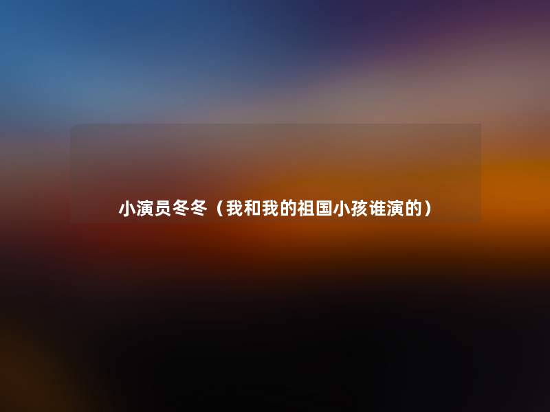 小演员冬冬(我和我的祖国小孩谁演的) 小演员冬冬(我和我的祖国小孩谁演的)