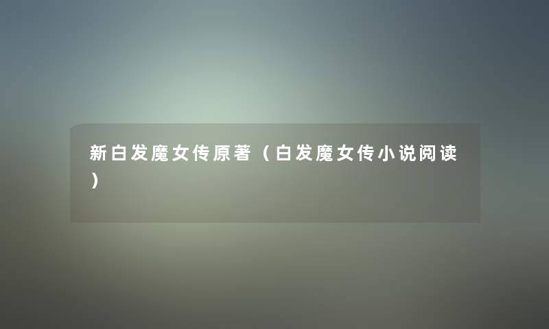 新白发魔女传原著(白发魔女传小说阅读) 新白发魔女传原著(白发魔女传小说阅读)