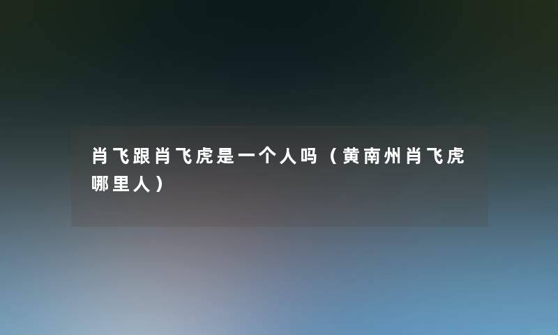 肖飞跟肖飞虎是一个人吗(黄南州肖飞虎哪里人) 肖飞跟肖飞虎是一个人吗(黄南州肖飞虎哪里人)