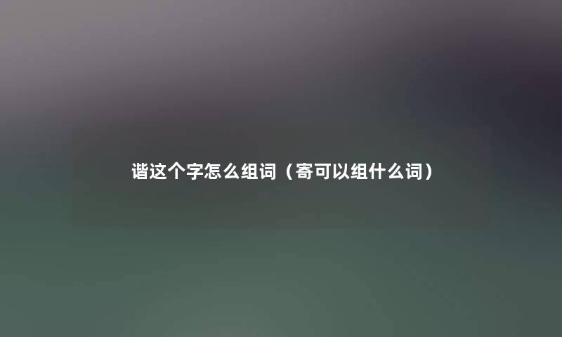 谐这个字怎么组词（寄可以组什么词）