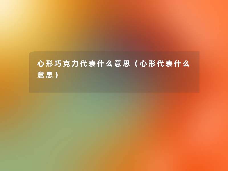 心形巧克力代表什么意思(心形代表什么意思) 心形巧克力代表什么意思(心形代表什么意思)