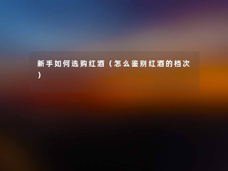 新手如何选购红酒（怎么鉴别红酒的档次）