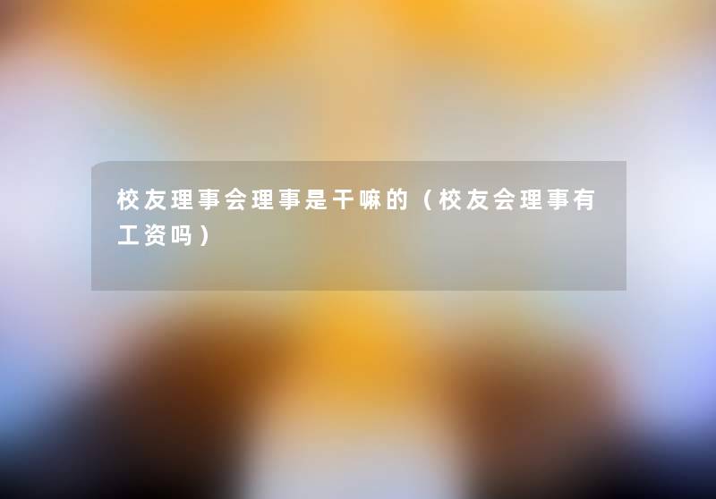 校友理事会理事是干嘛的(校友会理事有工资吗) 校友理事会理事是干嘛的(校友会理事有工资吗)