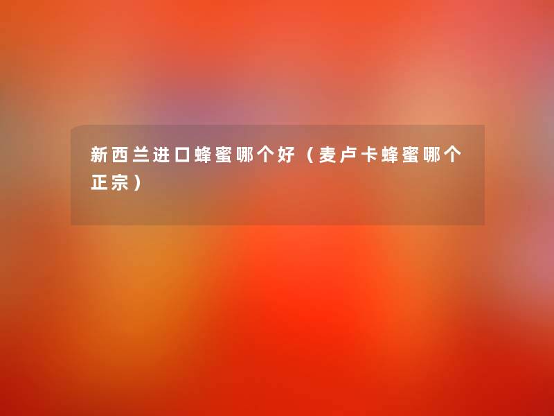 新西兰进口蜂蜜哪个好(麦卢卡蜂蜜哪个正宗) 新西兰进口蜂蜜哪个好(麦卢卡蜂蜜哪个正宗)