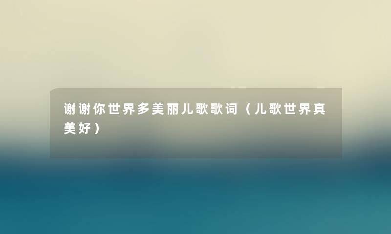 谢谢你世界多美丽儿歌歌词(儿歌世界真美好) 谢谢你世界多美丽儿歌歌词(儿歌世界真美好)