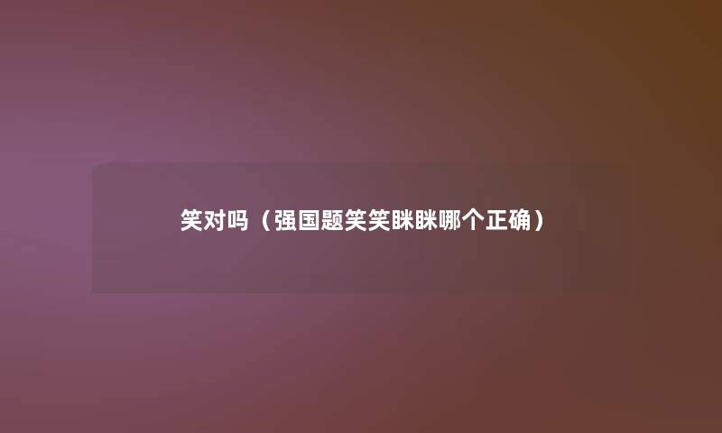 笑对吗（强国题笑笑眯眯哪个正确）