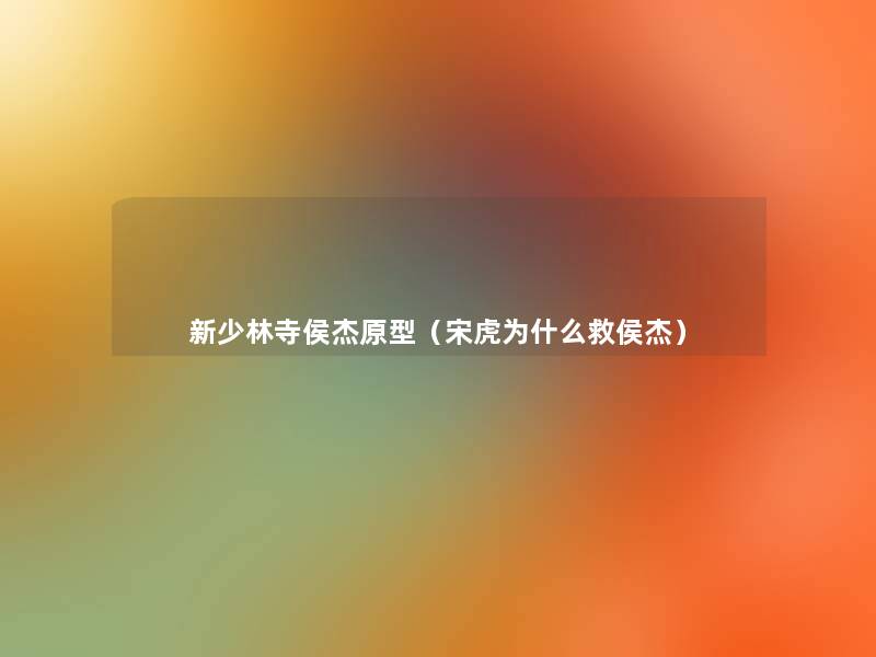 新少林寺侯杰原型(宋虎为什么救侯杰) 新少林寺侯杰原型(宋虎为什么救侯杰)