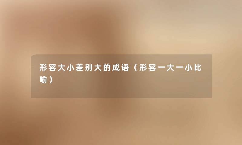 形容大小差别大的成语(形容一大一小比喻) 形容大小差别大的成语(形容一大一小比喻)