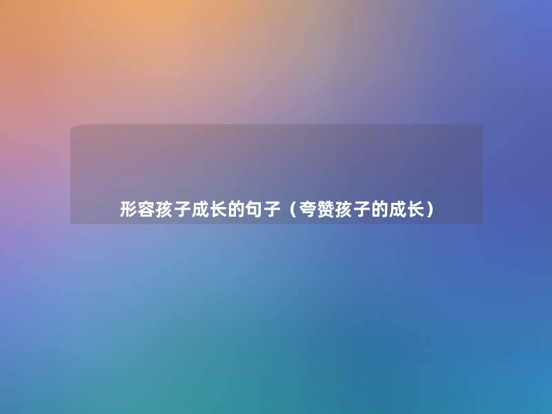 形容孩子成长的句子(夸赞孩子的成长) 形容孩子成长的句子(夸赞孩子的成长)
