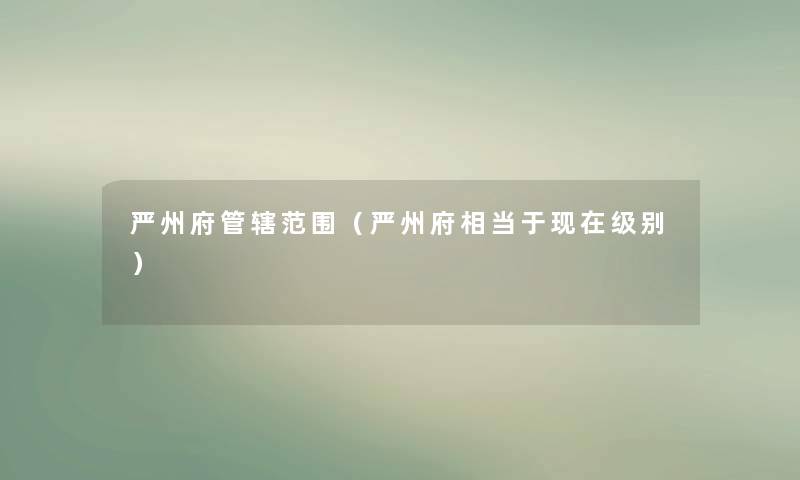 严州府管辖范围（严州府相当于现在级别）