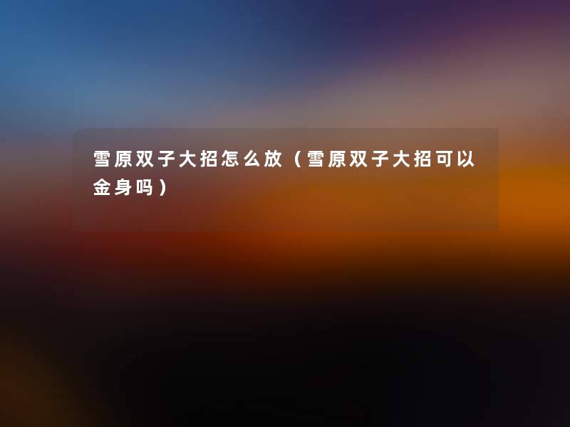雪原双子大招怎么放(雪原双子大招可以金身吗) 雪原双子大招怎么放(雪原双子大招可以金身吗)