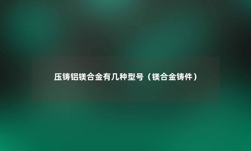 压铸铝镁合金有几种型号(镁合金铸件) 压铸铝镁合金有几种型号(镁合金铸件)