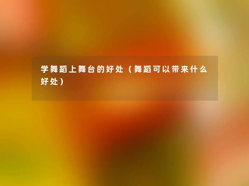 学舞蹈上舞台的好处(舞蹈可以带来什么好处) 学舞蹈上舞台的好处(舞蹈可以带来什么好处)