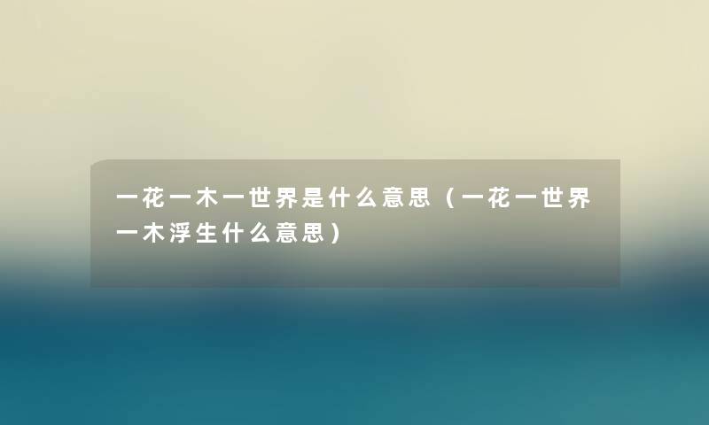 一花一木一世界是什么意思（一花一世界一木浮生什么意思）
