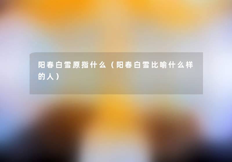 阳春白雪原指什么(阳春白雪比喻什么样的人) 阳春白雪原指什么(阳春白雪比喻什么样的人)