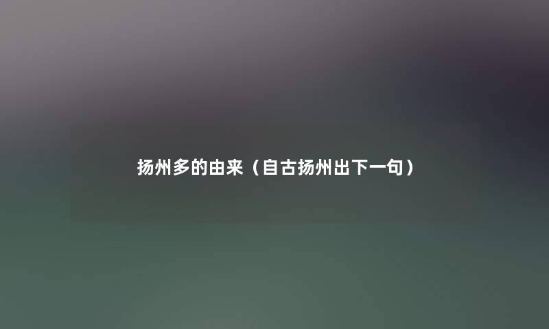 扬州多的由来(自古扬州出下一句) 扬州多的由来(自古扬州出下一句)