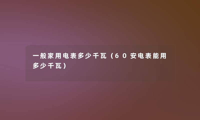 一般家用电表多少千瓦(60安电表能用多少千瓦) 一般家用电表多少千瓦(60安电表能用多少千瓦)