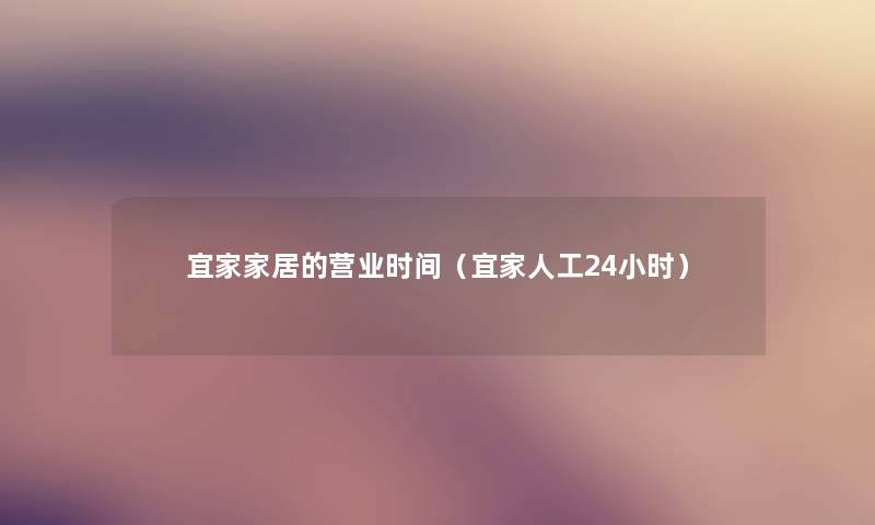 宜家家居的营业时间（宜家人工24小时）