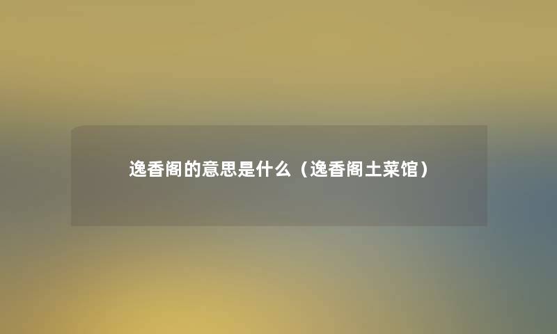 逸香阁的意思是什么(逸香阁土菜馆) 逸香阁的意思是什么(逸香阁土菜馆)