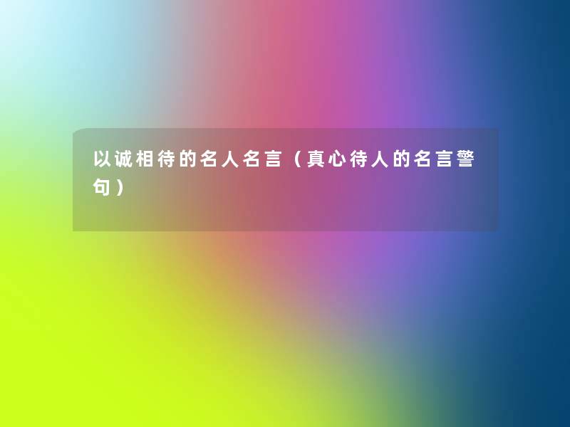 以诚相待的名人名言（真心待人的名言警句）